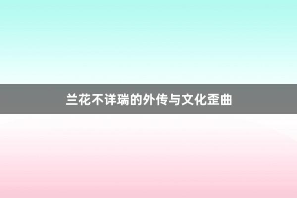 兰花不详瑞的外传与文化歪曲