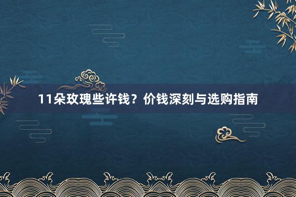 11朵玫瑰些许钱？价钱深刻与选购指南