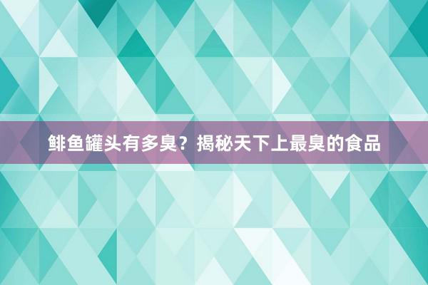 鲱鱼罐头有多臭？揭秘天下上最臭的食品