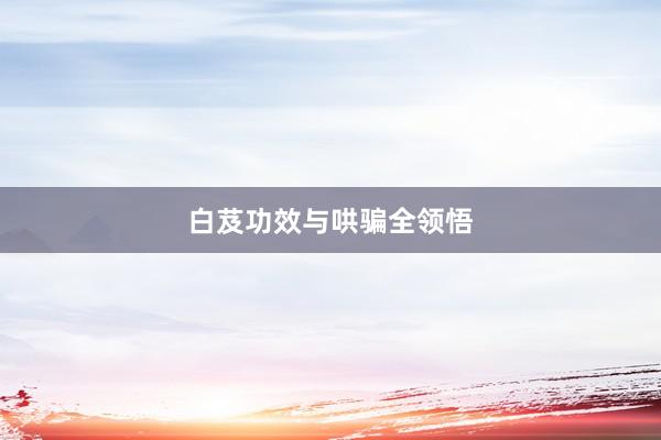 白芨功效与哄骗全领悟