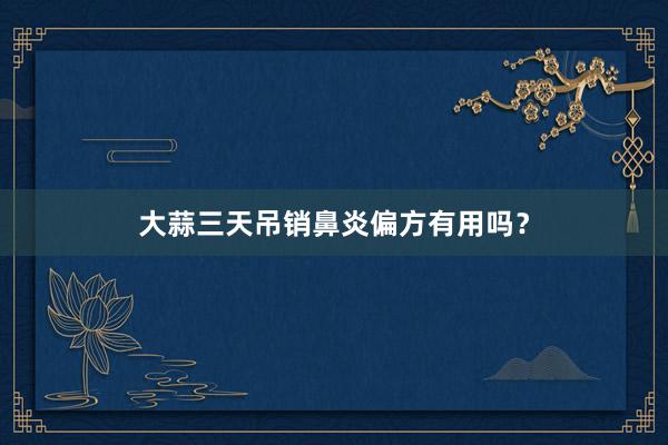 大蒜三天吊销鼻炎偏方有用吗？
