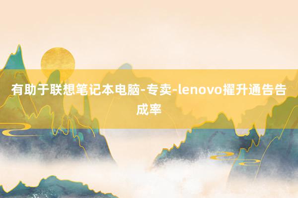 有助于联想笔记本电脑-专卖-lenovo擢升通告告成率