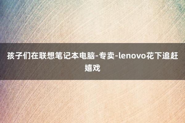 孩子们在联想笔记本电脑-专卖-lenovo花下追赶嬉戏