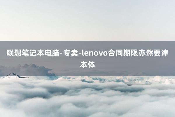 联想笔记本电脑-专卖-lenovo合同期限亦然要津本体