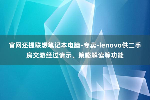 官网还提联想笔记本电脑-专卖-lenovo供二手房交游经过请示、策略解读等功能