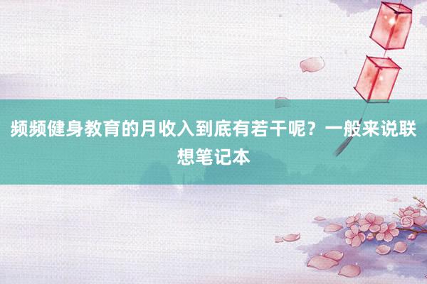 频频健身教育的月收入到底有若干呢?一般来说联想笔记本