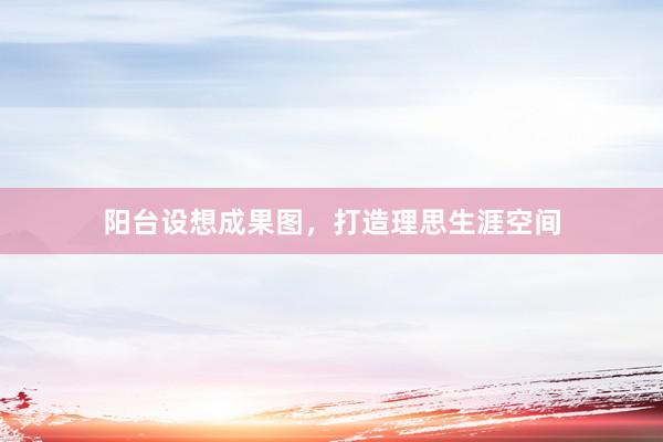 阳台设想成果图，打造理思生涯空间