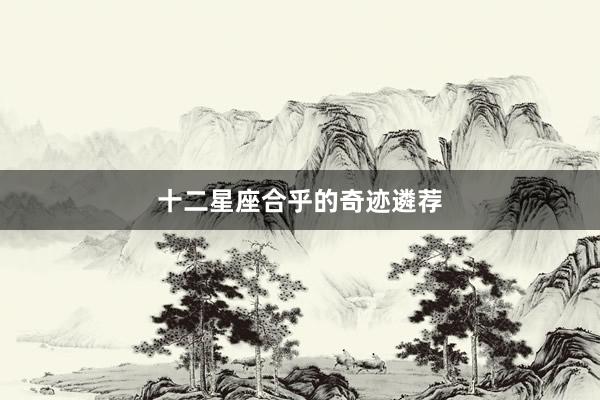 十二星座合乎的奇迹遴荐