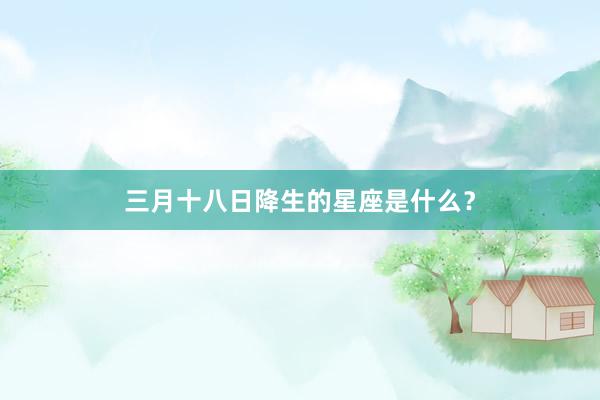 三月十八日降生的星座是什么？