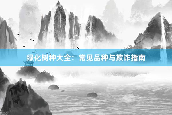 绿化树种大全：常见品种与欺诈指南