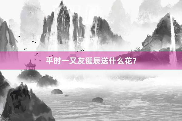平时一又友诞辰送什么花？