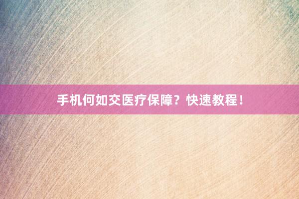 手机何如交医疗保障？快速教程！