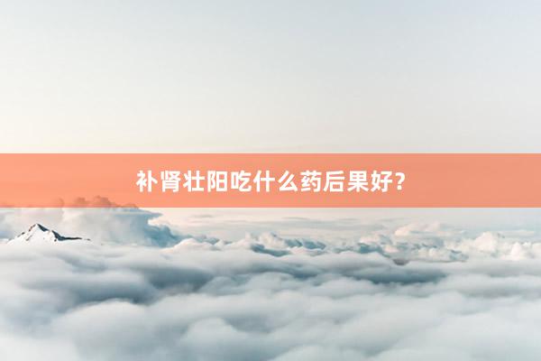 补肾壮阳吃什么药后果好？